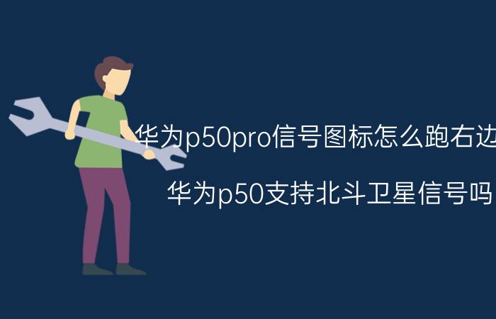 华为p50pro信号图标怎么跑右边了 华为p50支持北斗卫星信号吗？